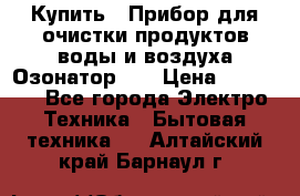 Купить : Прибор для очистки продуктов,воды и воздуха.Озонатор    › Цена ­ 26 625 - Все города Электро-Техника » Бытовая техника   . Алтайский край,Барнаул г.